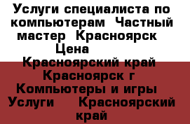 Услуги специалиста по компьютерам. Частный мастер. Красноярск › Цена ­ 300 - Красноярский край, Красноярск г. Компьютеры и игры » Услуги   . Красноярский край